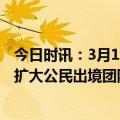 今日时讯：3月15日起试点恢复40国出境团队游 3月15日起扩大公民出境团队游试点范围