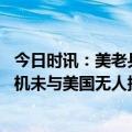 今日时讯：美老兵批美无人机声很容易拆穿 俄国防部称俄战机未与美国无人接触未动用武器
