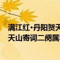 满江红·丹阳贺天山寄词二阕属和其韵（关于满江红·丹阳贺天山寄词二阕属和其韵介绍）