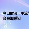 今日时讯：甲流与新冠在症状上有哪些区别 甲流与新冠会不会叠加感染