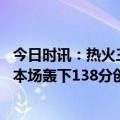 今日时讯：热火三人20+大胜灰熊贝恩遭驱逐 火力全开热火本场轰下138分创球队赛季新高