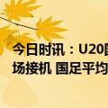 今日时讯：U20国足15日深夜抵达北京众多球迷自发前往机场接机 国足平均年龄