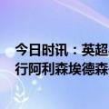今日时讯：英超身价榜哈兰德1.7亿欧第一 英超门将身价排行阿利森埃德森并列第一拉姆斯代尔第三
