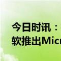 今日时讯：微软CPT-4植入Office全家桶 微软推出Microsoft365Copilot