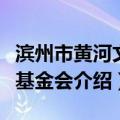 滨州市黄河文化基金会（关于滨州市黄河文化基金会介绍）