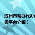 滨州市帮办代办线上服务平台（关于滨州市帮办代办线上服务平台介绍）