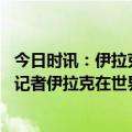 今日时讯：伊拉克总理会见伊朗高官 向小布什扔鞋的伊拉克记者伊拉克在世界面前被诽谤了