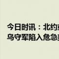 今日时讯：北约或在俄接壤边境部署30万军队 巴赫穆特2万乌守军陷入危急美不许俄乌停火北约也开始行动了
