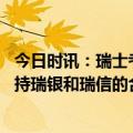 今日时讯：瑞士考虑将瑞信全部或部分国有化 英国监机构支持瑞银和瑞信的合并