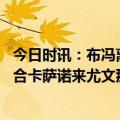 今日时讯：布冯离开巴黎是生涯最糟糕的决定 布冯当初想撮合卡萨诺来尤文那时的他是一个闪闪发光的天才