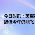 今日时讯：美军在波兰首个常驻基地成立 美方称b21首飞推迟但今年仍能飞