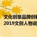 文化创意品牌创新2019文创人物说（关于文化创意品牌创新2019文创人物说简介）