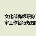 文化部高级职称评审工作暂行规定（关于文化部高级职称评审工作暂行规定简介）