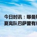 今日时讯：曝曼联冬窗曾想租借阿姆拉巴特 曼联一人暗示今夏离队巴萨曾有意引进冬窗留下后只出场49分钟