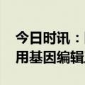 今日时讯：医院挂号指南 武科大研究发新通用基因编辑工具