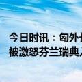 今日时讯：匈外长匈牙利已被美国视为对手 持续被批匈牙利被激怒芬兰瑞典入北约悬了