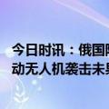 今日时讯：俄国防部称境内击落乌无人机 外媒俄称乌企图发动无人机袭击未果事件致3人受伤