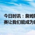 今日时讯：詹姆斯绝杀漏吹后湖人罚球远超对手 詹姆斯附加赛让我们能成为前八它改变了我的想法推动我复出