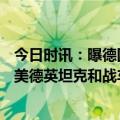 今日时讯：曝德国18辆豹2已交付给乌克兰 乌克兰称已收到美德英坦克和战车