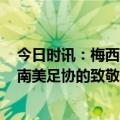 今日时讯：梅西离开巴萨前同意首年薪水1000万 梅西感谢南美足协的致敬仪式感谢帕斯图鲁蒂奉献的美妙时刻