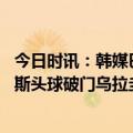 今日时讯：韩媒巴尔韦德又使出杀人铲球 巴尔韦德助攻柯蒂斯头球破门乌拉圭1-0韩国
