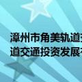 漳州市角美轨道交通投资发展有限公司（关于漳州市角美轨道交通投资发展有限公司介绍）