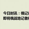 今日时讯：俄记者被炸身亡案女嫌犯已落网 俄媒克宫称已立即将俄战地记者被炸身亡一事汇报普京
