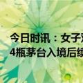 今日时讯：女子双腿绑14瓶茅台入境被截查 女子双腿绑藏14瓶茅台入境后续