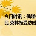 今日时讯：俄媒俄安全局拘捕两名为乌克兰充当间谍的俄公民 克林顿受访时宣称后悔当年让乌放弃核武器