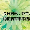 今日时讯：芬兰入约让北约与俄边界延长了一倍 芬兰加入北约扭转军事不结盟历史克宫俄将被迫采取反制措施