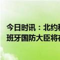 今日时讯：北约秘书长北约将继续为乌克兰提供军事支持 西班牙国防大臣将在四月中下旬运送首批豹2坦克至乌克兰
