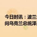 今日时讯：波兰未来将再交付乌6架米格战机 第一次正式访问乌克兰总统泽连斯基抵达波兰