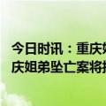 今日时讯：重庆姐弟坠亡案二审择期宣判 二审持续到深夜重庆姐弟坠亡案将择期宣判案情全程回顾