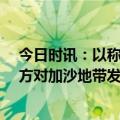 今日时讯：以称34枚火箭弹从黎巴嫩射向以北部 以色列军方对加沙地带发动空袭