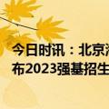 今日时讯：北京海淀多家学校发布招聘信息 北京三所高校发布2023强基招生计划这些要求须注意