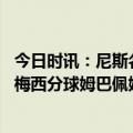 今日时讯：尼斯名宿获梅西球衣谢谢你的礼物 补时最后阶段梅西分球姆巴佩姆巴佩面对空门打飞但越位在先
