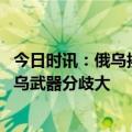 今日时讯：俄乌换俘士兵哭着给母亲打电话 欧盟内部对待援乌武器分歧大