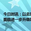 今日时讯：以总理现任防长加兰特职位将维持 巴以局势可能面临进一步升级欧盟等多方呼吁暴力行为必须停止
