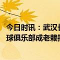 今日时讯：武汉长江俱乐部被列为失信被执行人 武汉长江足球俱乐部成老赖拒不履行执行和解协议