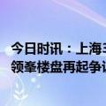 今日时讯：上海3月二手房成交量逼近2.4万套 上海南山虹桥领峯楼盘再起争议