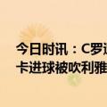 今日时讯：C罗遭球迷质疑毁掉利雅得胜利 C罗哑火塔利斯卡进球被吹利雅得胜利0-0闷平费哈