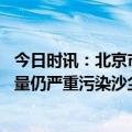 今日时讯：北京市气象台继续发布沙尘蓝色预警 北京空气质量仍严重污染沙尘彻底消除要等周六