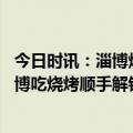 今日时讯：淄博烧烤刺激阵痛中的工业城市转型 外国人来淄博吃烧烤顺手解锁新技能