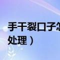 手干裂口子怎么办（手指开裂是怎么回事怎么处理）