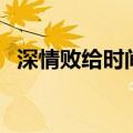 深情败给时间原唱（深情败给时间的歌词）