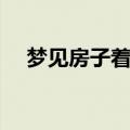 梦见房子着火（为什么会梦见房子着火）