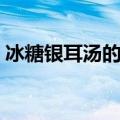 冰糖银耳汤的做法（冰糖银耳汤制作小窍门）