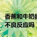 香蕉和牛奶能一起吃吗（香蕉和牛奶搭配会有不良反应吗）