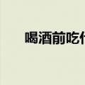 喝酒前吃什么解酒（吃这些东西管用）