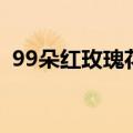 99朵红玫瑰花语（99朵红玫瑰代表着什么）